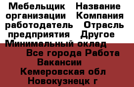 Мебельщик › Название организации ­ Компания-работодатель › Отрасль предприятия ­ Другое › Минимальный оклад ­ 30 000 - Все города Работа » Вакансии   . Кемеровская обл.,Новокузнецк г.